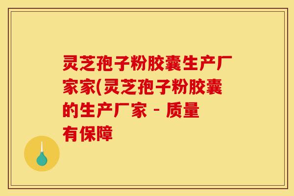 灵芝孢子粉胶囊生产厂家家(灵芝孢子粉胶囊的生产厂家 - 质量有保障 灵芝孢子粉胶囊生产厂家家(灵芝孢子粉胶囊的生产厂家 - 质量有保障