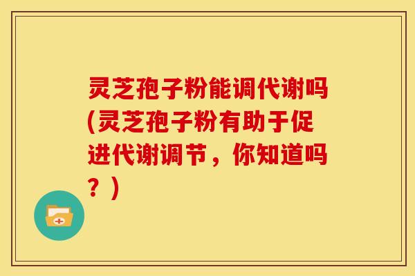 灵芝孢子粉能调代谢吗(灵芝孢子粉有助于促进代谢调节,你知道吗?) 灵芝孢子粉能调代谢吗(灵芝孢子粉有助于促进代谢调节,你知道吗?)