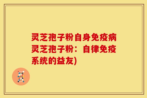 灵芝孢子粉自身免疫灵芝孢子粉:自律免疫系统的益友) 灵芝孢子粉自身免疫灵芝孢子粉:自律免疫系统的益友)