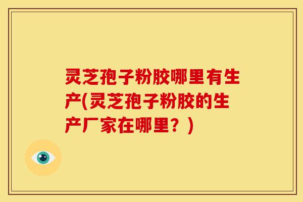 灵芝孢子粉胶哪里有生产(灵芝孢子粉胶的生产厂家在哪里?) 灵芝孢子粉胶哪里有生产(灵芝孢子粉胶的生产厂家在哪里?)