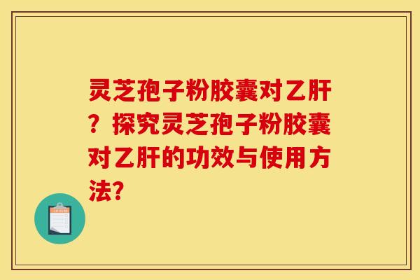 灵芝孢子粉胶囊对?探究灵芝孢子粉胶囊对的功效与使用方法? 灵芝孢子粉胶囊对?探究灵芝孢子粉胶囊对的功效与使用方法?