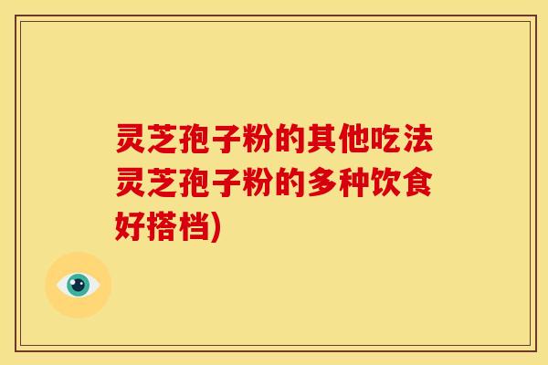 灵芝孢子粉的其他吃法灵芝孢子粉的多种饮食好搭档) 灵芝孢子粉的其他吃法灵芝孢子粉的多种饮食好搭档)