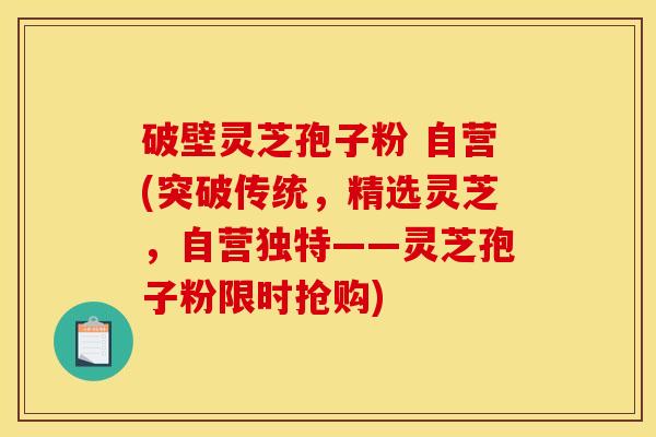 破壁灵芝孢子粉 自营(突破传统,精选灵芝,自营独特——灵芝孢子粉限时抢购) 破壁灵芝孢子粉 自营(突破传统,精选灵芝,自营独特——灵芝孢子粉限时抢购)