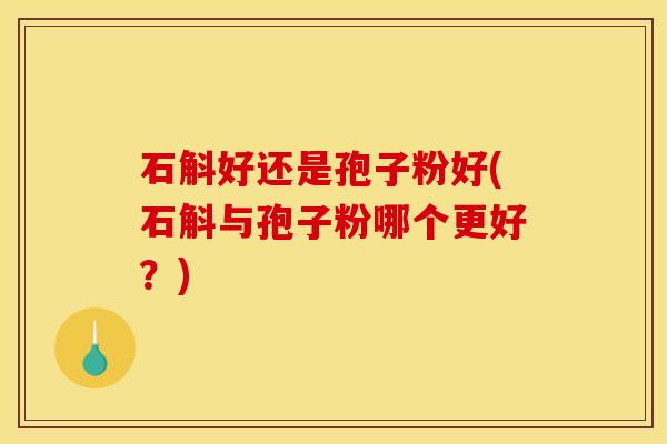 石斛好还是孢子粉好(石斛与孢子粉哪个更好?) 石斛好还是孢子粉好(石斛与孢子粉哪个更好?)