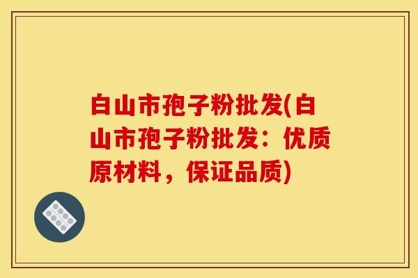 白山市孢子粉批发(白山市孢子粉批发:优质原材料,保证品质) 白山市孢子粉批发(白山市孢子粉批发:优质原材料,保证品质)