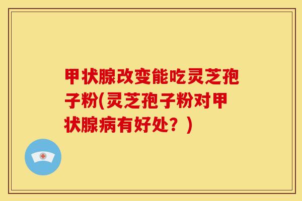 改变能吃灵芝孢子粉(灵芝孢子粉对有好处?) 改变能吃灵芝孢子粉(灵芝孢子粉对有好处?)