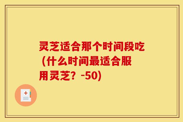 灵芝适合那个时间段吃 (什么时间适合服用灵芝?-50) 灵芝适合那个时间段吃 (什么时间适合服用灵芝?-50)