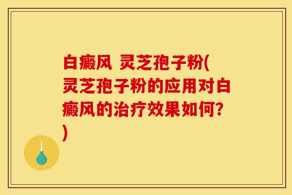 白癜风 灵芝孢子粉(灵芝孢子粉的应用对白癜风的效果如何?) 白癜风 灵芝孢子粉(灵芝孢子粉的应用对白癜风的效果如何?)