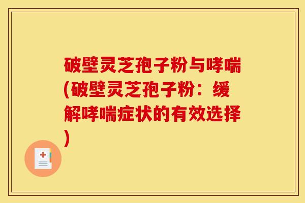 破壁灵芝孢子粉与(破壁灵芝孢子粉:缓解症状的有效选择) 破壁灵芝孢子粉与(破壁灵芝孢子粉:缓解症状的有效选择)