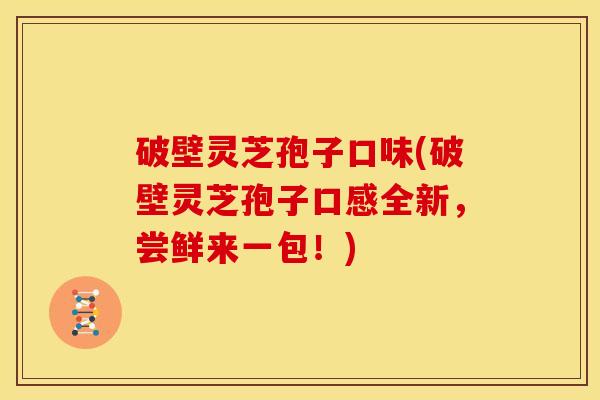 破壁灵芝孢子口味(破壁灵芝孢子口感全新，尝鲜来一包！)