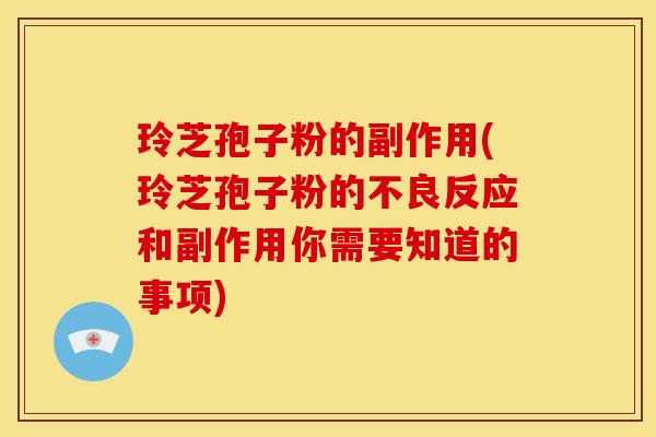 玲芝孢子粉的副作用(玲芝孢子粉的不良反应和副作用你需要知道的事项) 玲芝孢子粉的副作用(玲芝孢子粉的不良反应和副作用你需要知道的事项)