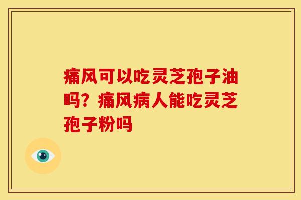 痛风可以吃灵芝孢子油吗?痛风人能吃灵芝孢子粉吗 痛风可以吃灵芝孢子油吗?痛风人能吃灵芝孢子粉吗