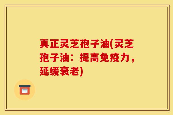 真正灵芝孢子油(灵芝孢子油:提高免疫力,延缓) 真正灵芝孢子油(灵芝孢子油:提高免疫力,延缓)