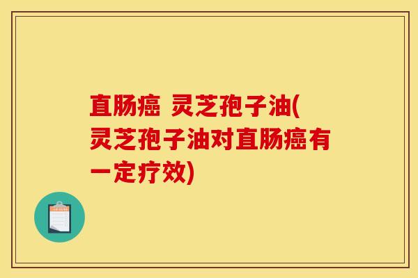 直肠 灵芝孢子油(灵芝孢子油对直肠有一定疗效) 直肠 灵芝孢子油(灵芝孢子油对直肠有一定疗效)