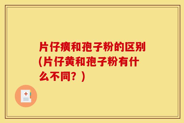 片仔癀和孢子粉的区别(片仔黄和孢子粉有什么不同?) 片仔癀和孢子粉的区别(片仔黄和孢子粉有什么不同?)