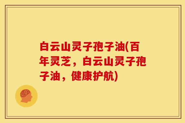 白云山灵子孢子油(百年灵芝，白云山灵子孢子油，健康护航)