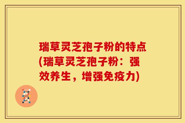 瑞草灵芝孢子粉的特点(瑞草灵芝孢子粉:强效养生,增强免疫力) 瑞草灵芝孢子粉的特点(瑞草灵芝孢子粉:强效养生,增强免疫力)
