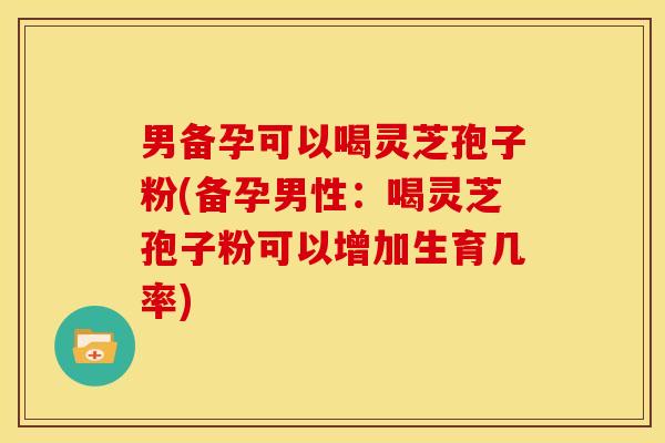 男备孕可以喝灵芝孢子粉(备孕男性:喝灵芝孢子粉可以增加生育几率) 男备孕可以喝灵芝孢子粉(备孕男性:喝灵芝孢子粉可以增加生育几率)
