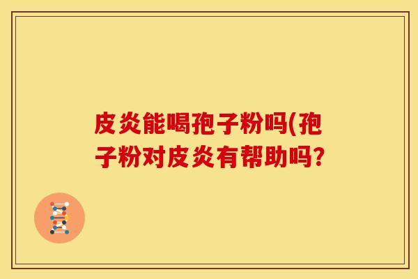 皮炎能喝孢子粉吗(孢子粉对皮炎有帮助吗？