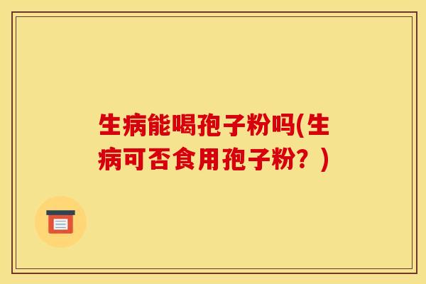 生能喝孢子粉吗(生可否食用孢子粉?) 生能喝孢子粉吗(生可否食用孢子粉?)
