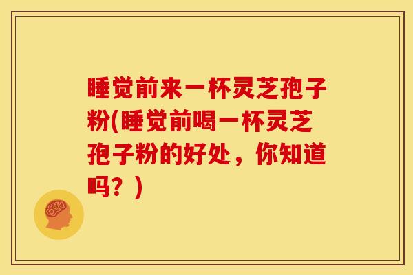 睡觉前来一杯灵芝孢子粉(睡觉前喝一杯灵芝孢子粉的好处,你知道吗?) 睡觉前来一杯灵芝孢子粉(睡觉前喝一杯灵芝孢子粉的好处,你知道吗?)
