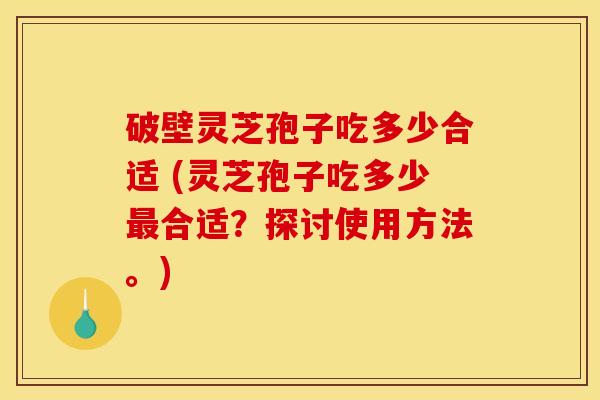 破壁灵芝孢子吃多少合适 (灵芝孢子吃多少合适?探讨使用方法。) 破壁灵芝孢子吃多少合适 (灵芝孢子吃多少合适?探讨使用方法。)