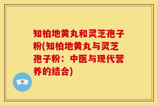 知柏地黄丸和灵芝孢子粉(知柏地黄丸与灵芝孢子粉:中医与现代营养的结合) 知柏地黄丸和灵芝孢子粉(知柏地黄丸与灵芝孢子粉:中医与现代营养的结合)