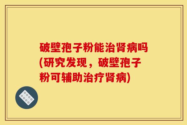 破壁孢子粉能吗(研究发现,破壁孢子粉可辅助) 破壁孢子粉能吗(研究发现,破壁孢子粉可辅助)