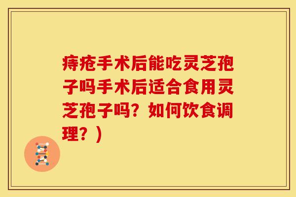痔疮手术后能吃灵芝孢子吗手术后适合食用灵芝孢子吗?如何饮食调理?) 痔疮手术后能吃灵芝孢子吗手术后适合食用灵芝孢子吗?如何饮食调理?)