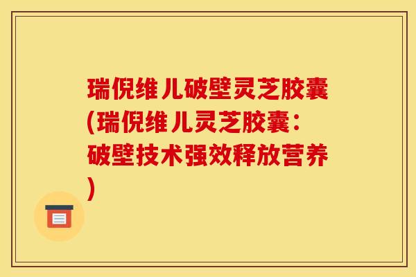 瑞倪维儿破壁灵芝胶囊(瑞倪维儿灵芝胶囊:破壁技术强效释放营养) 瑞倪维儿破壁灵芝胶囊(瑞倪维儿灵芝胶囊:破壁技术强效释放营养)