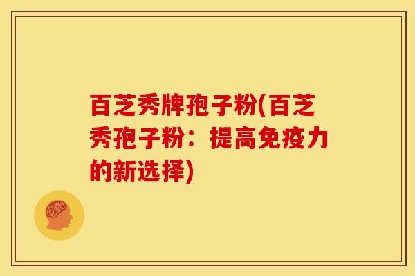 百芝秀牌孢子粉(百芝秀孢子粉:提高免疫力的新选择) 百芝秀牌孢子粉(百芝秀孢子粉:提高免疫力的新选择)