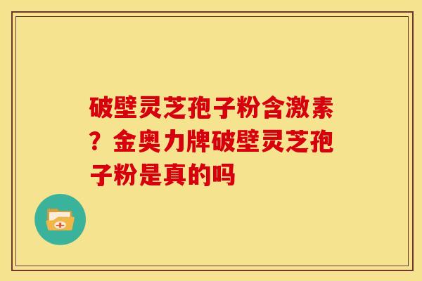 破壁灵芝孢子粉含激素?金奥力牌破壁灵芝孢子粉是真的吗 破壁灵芝孢子粉含激素?金奥力牌破壁灵芝孢子粉是真的吗