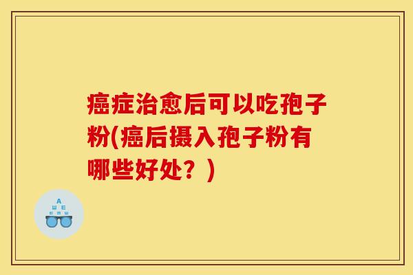 症愈后可以吃孢子粉(后摄入孢子粉有哪些好处？)