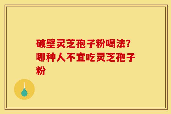 破壁灵芝孢子粉喝法?哪种人不宜吃灵芝孢子粉 破壁灵芝孢子粉喝法?哪种人不宜吃灵芝孢子粉