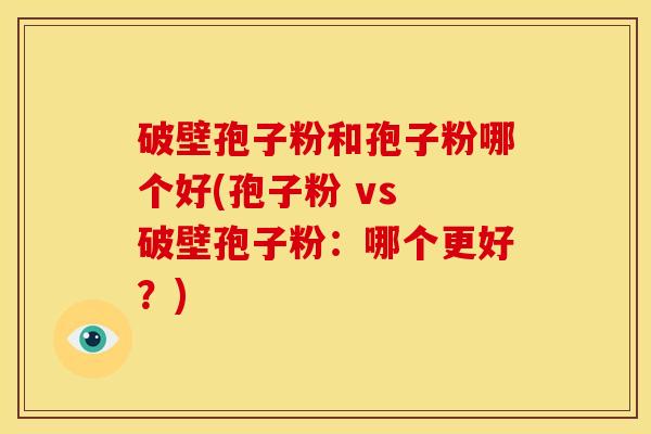破壁孢子粉和孢子粉哪个好(孢子粉 vs 破壁孢子粉:哪个更好?) 破壁孢子粉和孢子粉哪个好(孢子粉 vs 破壁孢子粉:哪个更好?)