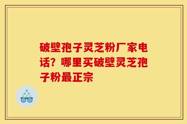 破壁孢子灵芝粉厂家电话?哪里买破壁灵芝孢子粉正宗 破壁孢子灵芝粉厂家电话?哪里买破壁灵芝孢子粉正宗