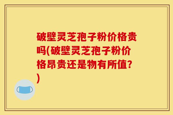 破壁灵芝孢子粉价格贵吗(破壁灵芝孢子粉价格昂贵还是物有所值?) 破壁灵芝孢子粉价格贵吗(破壁灵芝孢子粉价格昂贵还是物有所值?)