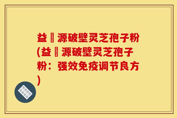 益璟源破壁灵芝孢子粉(益璟源破壁灵芝孢子粉：强效免疫调节良方)