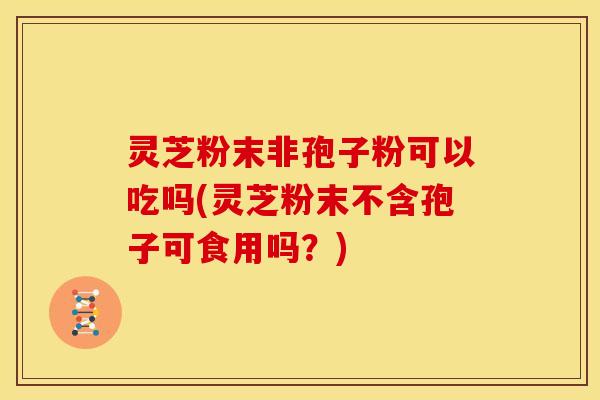 灵芝粉末非孢子粉可以吃吗(灵芝粉末不含孢子可食用吗?) 灵芝粉末非孢子粉可以吃吗(灵芝粉末不含孢子可食用吗?)