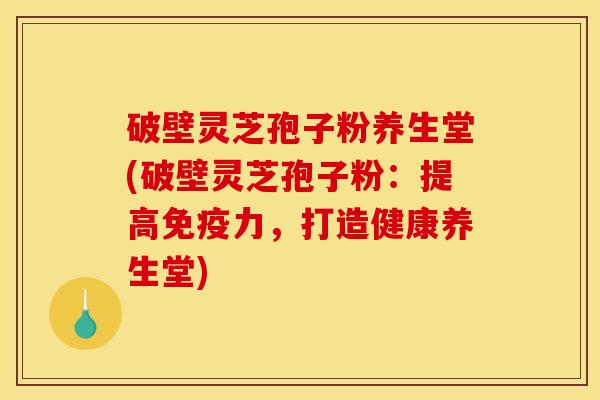 破壁灵芝孢子粉养生堂(破壁灵芝孢子粉:提高免疫力,打造健康养生堂) 破壁灵芝孢子粉养生堂(破壁灵芝孢子粉:提高免疫力,打造健康养生堂)