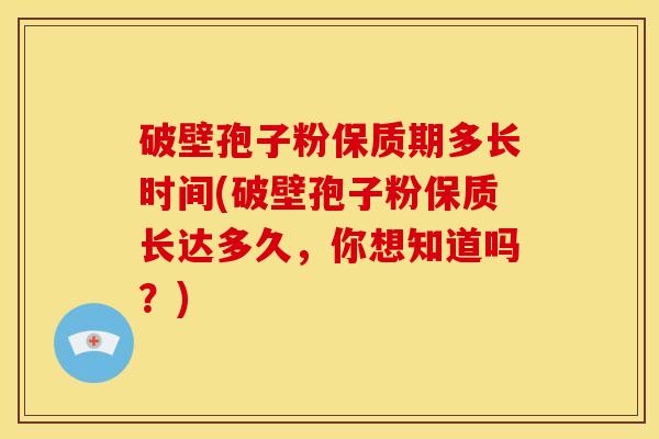破壁孢子粉保质期多长时间(破壁孢子粉保质长达多久，你想知道吗？)