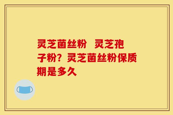 灵芝菌丝粉  灵芝孢子粉？灵芝菌丝粉保质期是多久