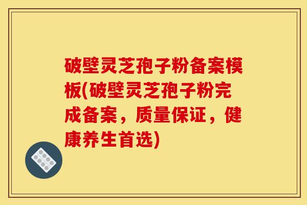 破壁灵芝孢子粉备案模板(破壁灵芝孢子粉完成备案,质量保证,健康养生首选) 破壁灵芝孢子粉备案模板(破壁灵芝孢子粉完成备案,质量保证,健康养生首选)