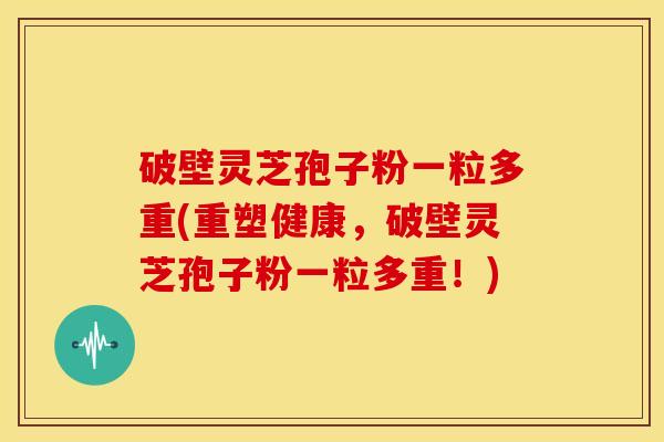 破壁灵芝孢子粉一粒多重(重塑健康,破壁灵芝孢子粉一粒多重!) 破壁灵芝孢子粉一粒多重(重塑健康,破壁灵芝孢子粉一粒多重!)