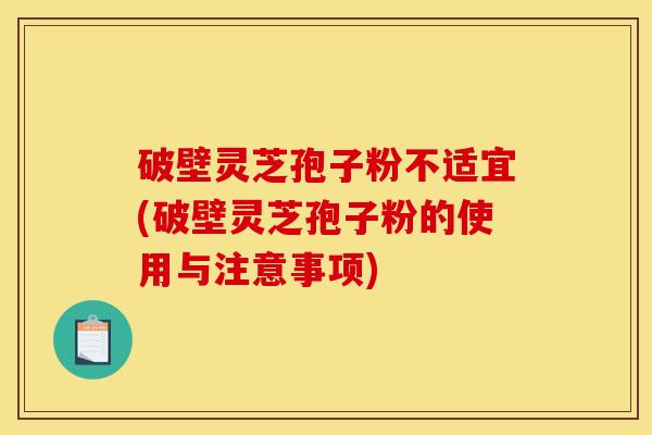 破壁灵芝孢子粉不适宜(破壁灵芝孢子粉的使用与注意事项) 破壁灵芝孢子粉不适宜(破壁灵芝孢子粉的使用与注意事项)