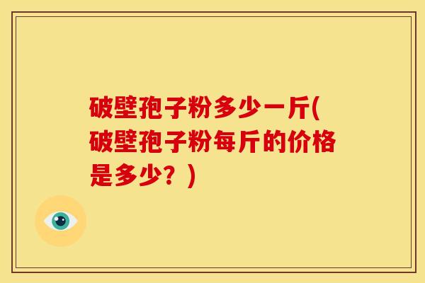 破壁孢子粉多少一斤(破壁孢子粉每斤的价格是多少？)