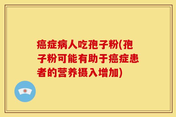 症人吃孢子粉(孢子粉可能有助于症患者的营养摄入增加) 症人吃孢子粉(孢子粉可能有助于症患者的营养摄入增加)