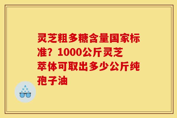 灵芝粗多糖含量国家标准?1000公斤灵芝萃体可取出多少公斤纯孢子油 灵芝粗多糖含量国家标准?1000公斤灵芝萃体可取出多少公斤纯孢子油