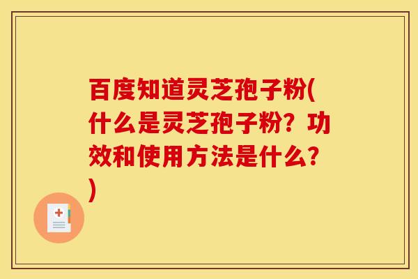 百度知道灵芝孢子粉(什么是灵芝孢子粉?功效和使用方法是什么?) 百度知道灵芝孢子粉(什么是灵芝孢子粉?功效和使用方法是什么?)