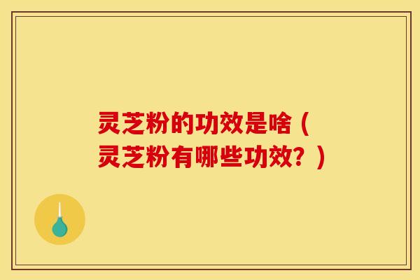 灵芝粉的功效是啥 (灵芝粉有哪些功效?) 灵芝粉的功效是啥 (灵芝粉有哪些功效?)